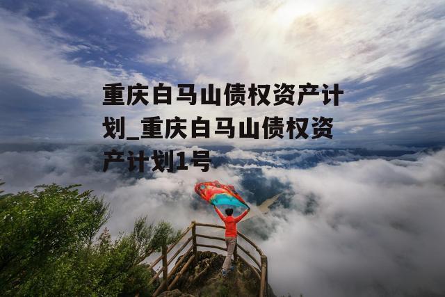 重庆白马山债权资产计划_重庆白马山债权资产计划1号