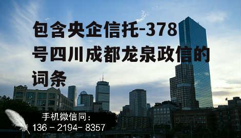 包含央企信托-378号四川成都龙泉政信的词条