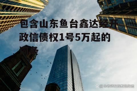 包含山东鱼台鑫达经开政信债权1号5万起的词条