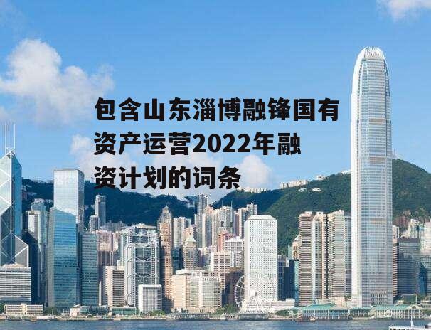 包含山东淄博融锋国有资产运营2022年融资计划的词条