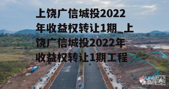 上饶广信城投2022年收益权转让1期_上饶广信城投2022年收益权转让1期工程