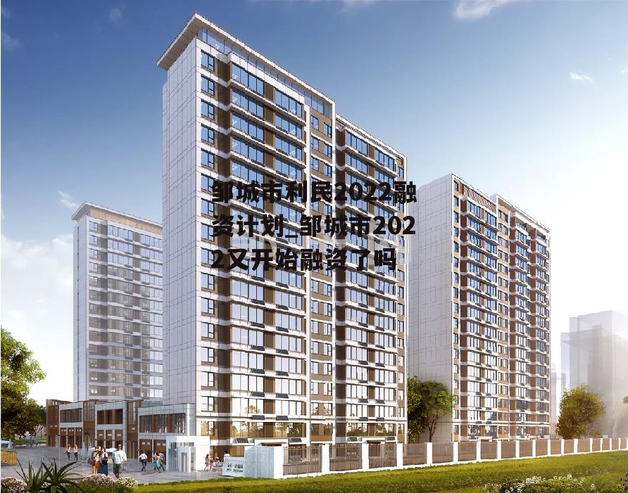 邹城市利民2022融资计划_邹城市2022又开始融资了吗