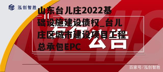 山东台儿庄2022基础设施建设债权_台儿庄区城市建设项目工程总承包EPC