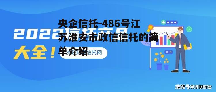 央企信托-486号江苏淮安市政信信托的简单介绍