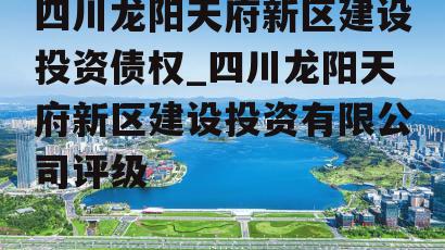 四川龙阳天府新区建设投资债权_四川龙阳天府新区建设投资有限公司评级