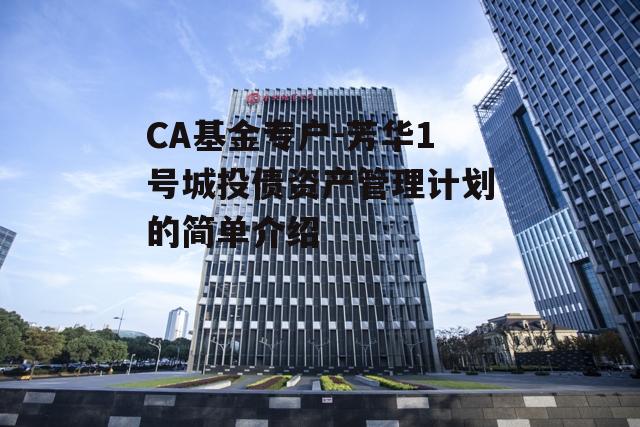 CA基金专户-芳华1号城投债资产管理计划的简单介绍