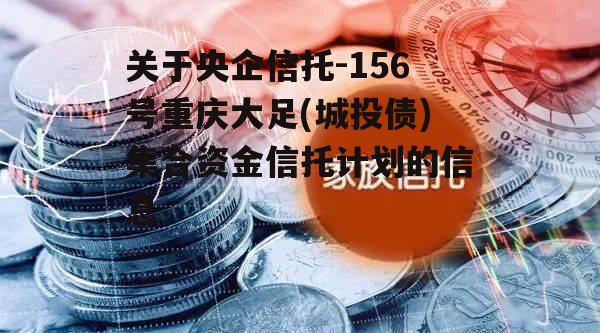 关于央企信托-156号重庆大足(城投债)集合资金信托计划的信息