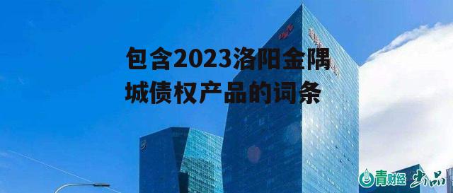 包含2023洛阳金隅城债权产品的词条