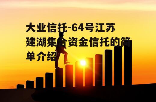 大业信托-64号江苏建湖集合资金信托的简单介绍