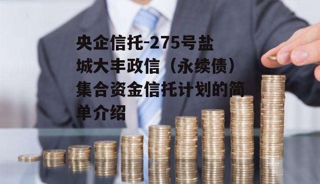 央企信托-275号盐城大丰政信（永续债）集合资金信托计划的简单介绍