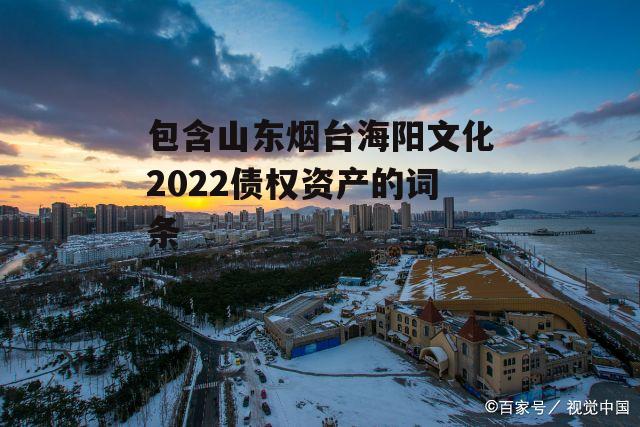 包含山东烟台海阳文化2022债权资产的词条