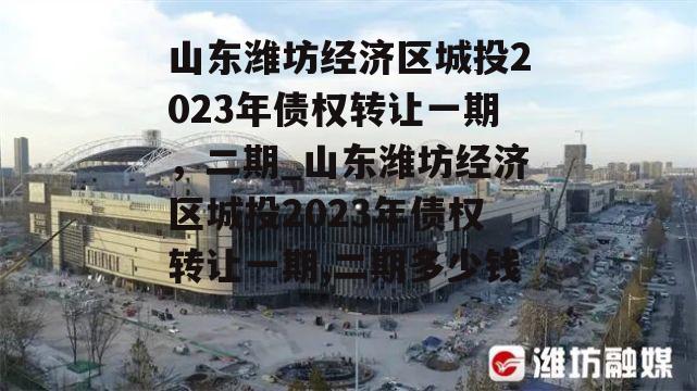 山东潍坊经济区城投2023年债权转让一期，二期_山东潍坊经济区城投2023年债权转让一期,二期多少钱