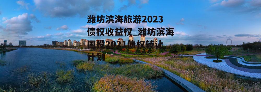 潍坊滨海旅游2023债权收益权_潍坊滨海国投2021债权转让计划