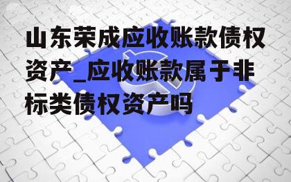 山东荣成应收账款债权资产_应收账款属于非标类债权资产吗