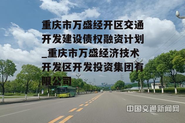 重庆市万盛经开区交通开发建设债权融资计划_重庆市万盛经济技术开发区开发投资集团有限公司