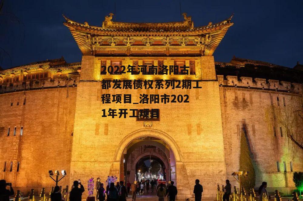 2022年河南洛阳古都发展债权系列2期工程项目_洛阳市2021年开工项目