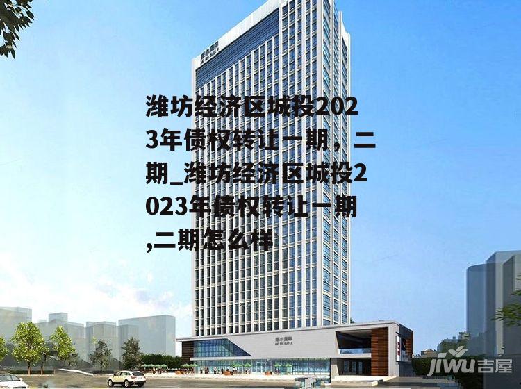 潍坊经济区城投2023年债权转让一期，二期_潍坊经济区城投2023年债权转让一期,二期怎么样