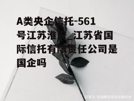 A类央企信托-561号江苏淮安_江苏省国际信托有限责任公司是国企吗