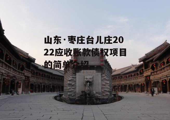 山东·枣庄台儿庄2022应收账款债权项目的简单介绍