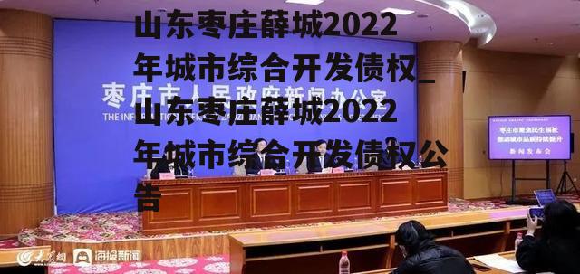 山东枣庄薛城2022年城市综合开发债权_山东枣庄薛城2022年城市综合开发债权公告