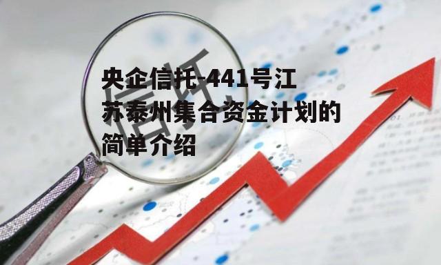 央企信托-441号江苏泰州集合资金计划的简单介绍