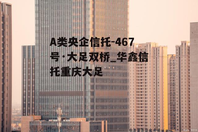 A类央企信托-467号·大足双桥_华鑫信托重庆大足