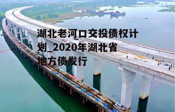 湖北老河口交投债权计划_2020年湖北省地方债发行