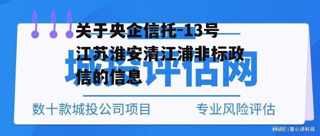 关于央企信托-13号江苏淮安清江浦非标政信的信息