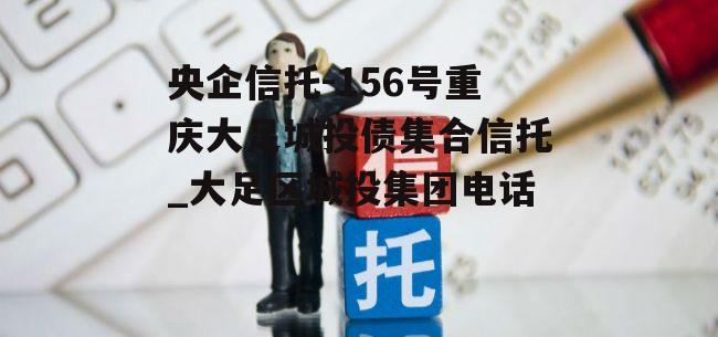 央企信托-156号重庆大足城投债集合信托_大足区城投集团电话