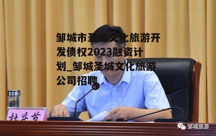 邹城市圣城文化旅游开发债权2023融资计划_邹城圣城文化旅游公司招聘