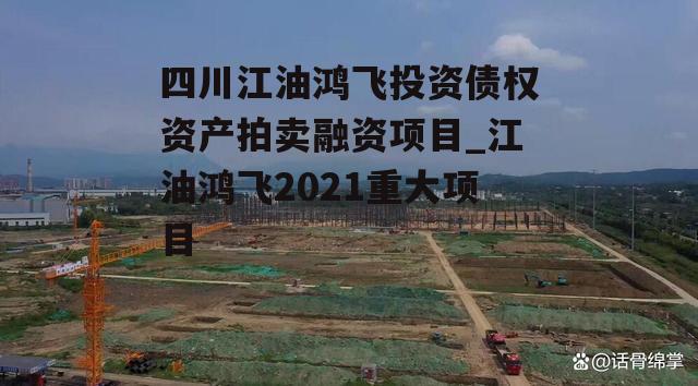 四川江油鸿飞投资债权资产拍卖融资项目_江油鸿飞2021重大项目