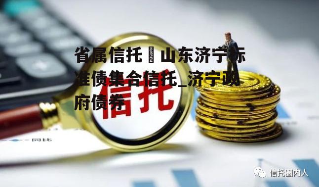 省属信托–山东济宁标准债集合信托_济宁政府债券