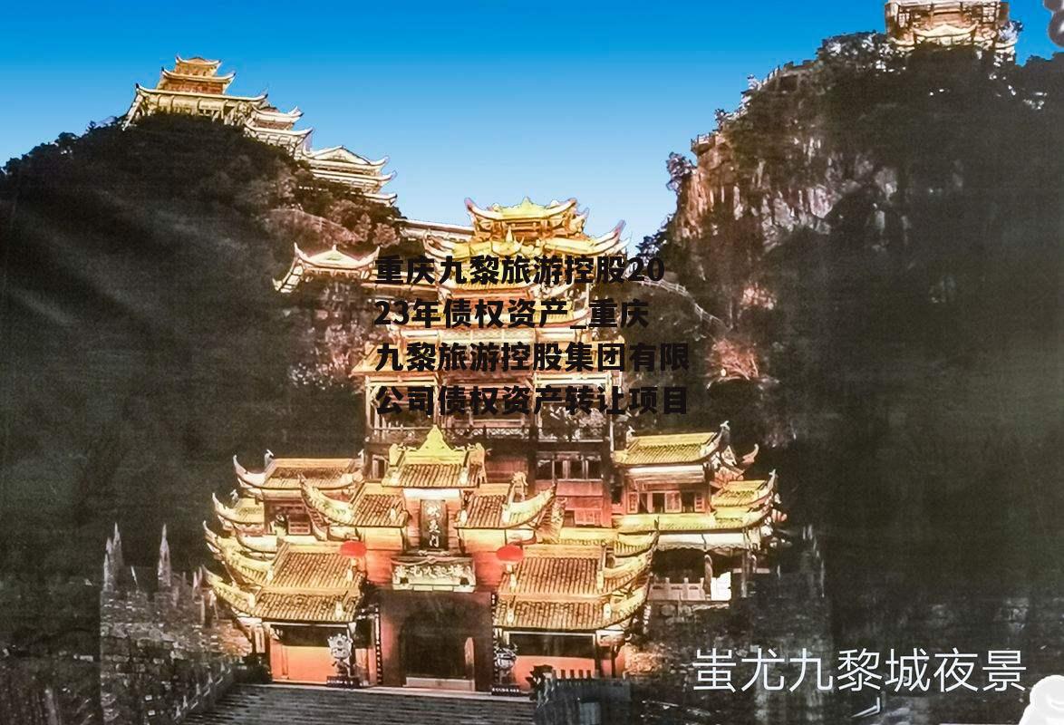 重庆九黎旅游控股2023年债权资产_重庆九黎旅游控股集团有限公司债权资产转让项目