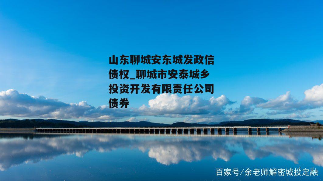 山东聊城安东城发政信债权_聊城市安泰城乡投资开发有限责任公司债券