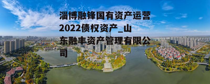 淄博融锋国有资产运营2022债权资产_山东融丰资产管理有限公司