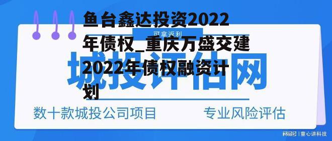 鱼台鑫达投资2022年债权_重庆万盛交建2022年债权融资计划