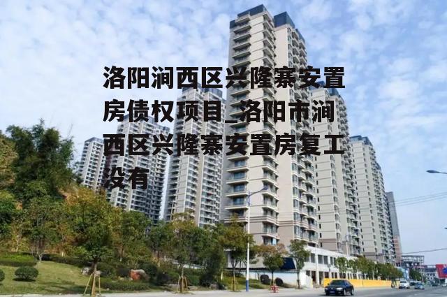 洛阳涧西区兴隆寨安置房债权项目_洛阳市涧西区兴隆寨安置房复工没有