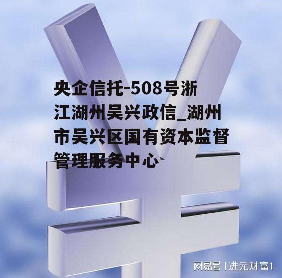 央企信托-508号浙江湖州吴兴政信_湖州市吴兴区国有资本监督管理服务中心