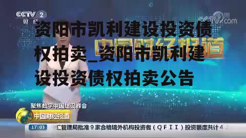 资阳市凯利建设投资债权拍卖_资阳市凯利建设投资债权拍卖公告