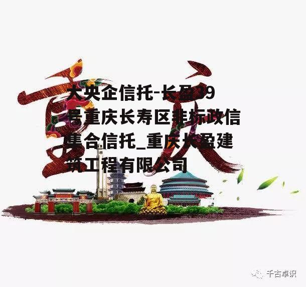 大央企信托-长盈39号重庆长寿区非标政信集合信托_重庆长盈建筑工程有限公司