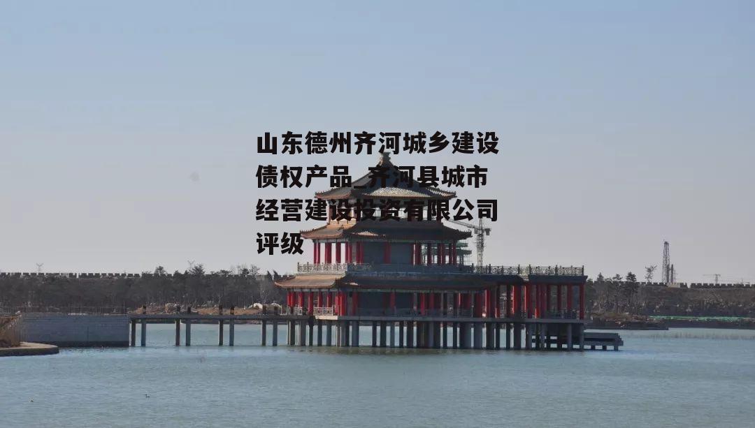 山东德州齐河城乡建设债权产品_齐河县城市经营建设投资有限公司评级