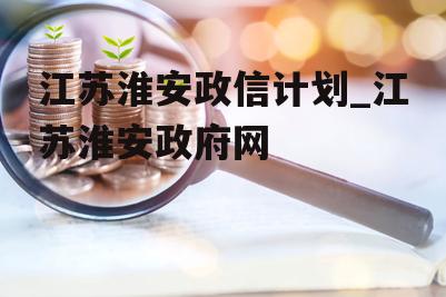 江苏淮安政信计划_江苏淮安政府网