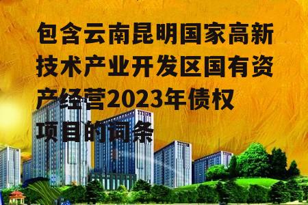 包含云南昆明国家高新技术产业开发区国有资产经营2023年债权项目的词条