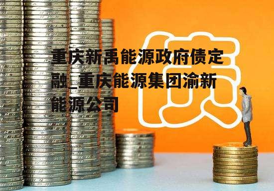 重庆新禹能源政府债定融_重庆能源集团渝新能源公司