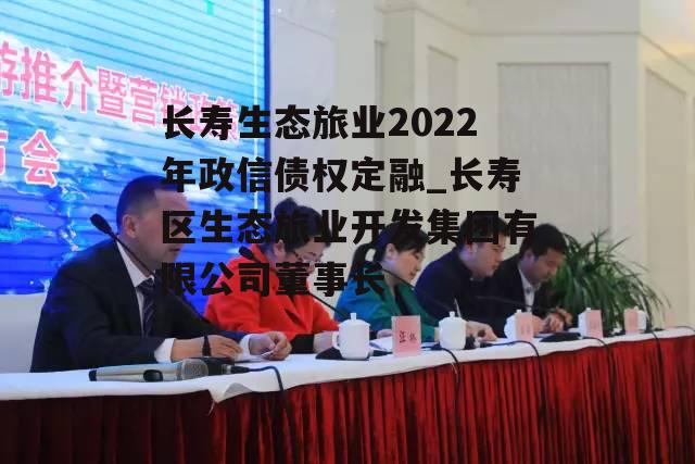 长寿生态旅业2022年政信债权定融_长寿区生态旅业开发集团有限公司董事长