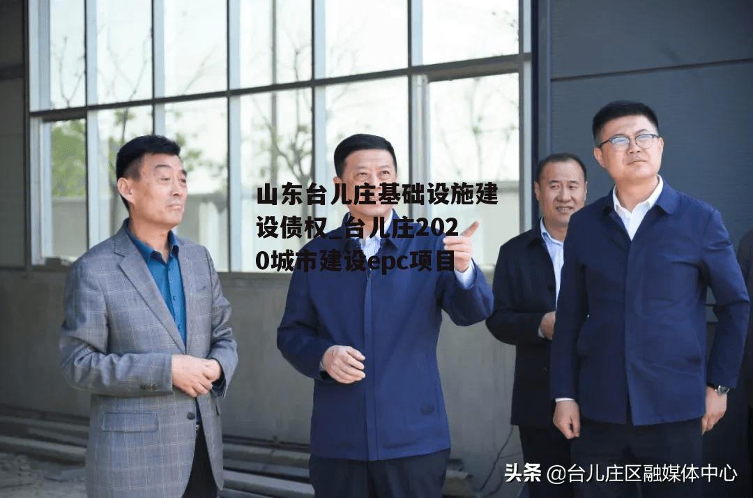 山东台儿庄基础设施建设债权_台儿庄2020城市建设epc项目