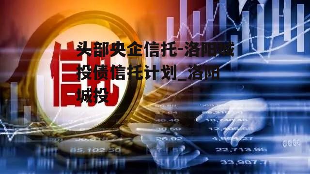 头部央企信托-洛阳城投债信托计划_洛阳 城投