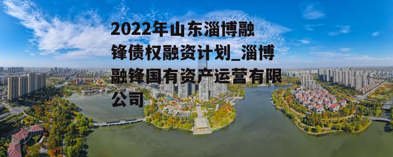 2022年山东淄博融锋债权融资计划_淄博融锋国有资产运营有限公司