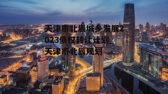 天津市北辰城乡发展2023债权转让计划_天津市北辰规划