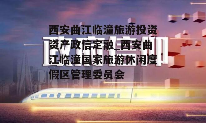 西安曲江临潼旅游投资资产政信定融_西安曲江临潼国家旅游休闲度假区管理委员会